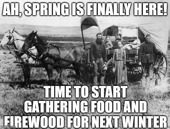 the work is never done | AH, SPRING IS FINALLY HERE! TIME TO START GATHERING FOOD AND FIREWOOD FOR NEXT WINTER | image tagged in pioneer wagon | made w/ Imgflip meme maker