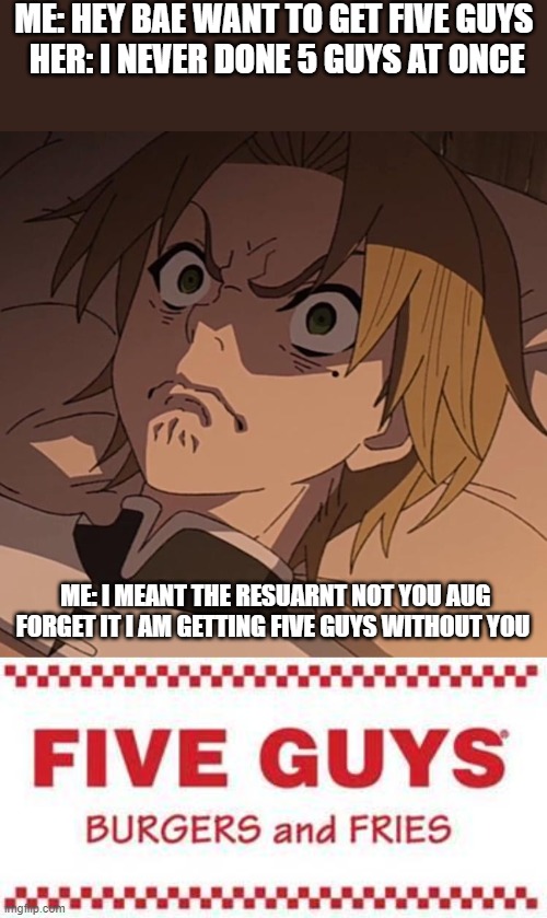 If five guys has a comercial I think it would be this | ME: HEY BAE WANT TO GET FIVE GUYS 
HER: I NEVER DONE 5 GUYS AT ONCE; ME: I MEANT THE RESUARNT NOT YOU AUG FORGET IT I AM GETTING FIVE GUYS WITHOUT YOU | image tagged in disappointed,five guys logo | made w/ Imgflip meme maker