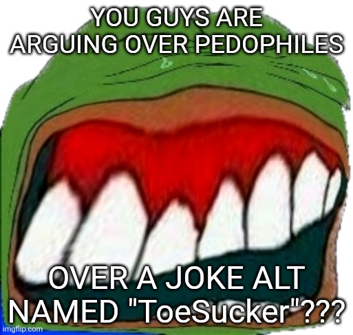 please correct me if i'm wrong | YOU GUYS ARE ARGUING OVER PEDOPHILES; OVER A JOKE ALT NAMED "ToeSucker"??? | image tagged in distorted pepelaugh | made w/ Imgflip meme maker