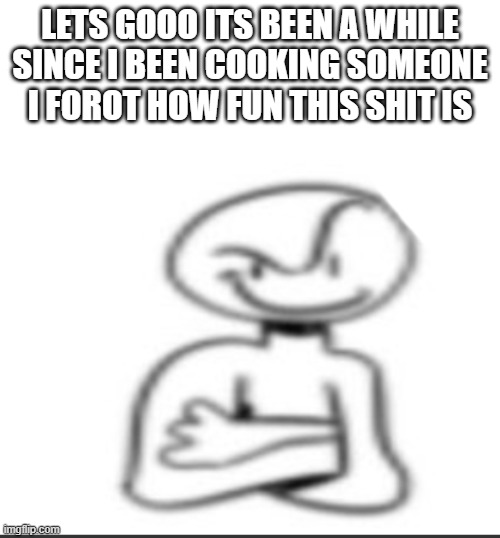 Nuh uh | LETS GOOO ITS BEEN A WHILE SINCE I BEEN COOKING SOMEONE I FOROT HOW FUN THIS SHIT IS | image tagged in nuh uh | made w/ Imgflip meme maker