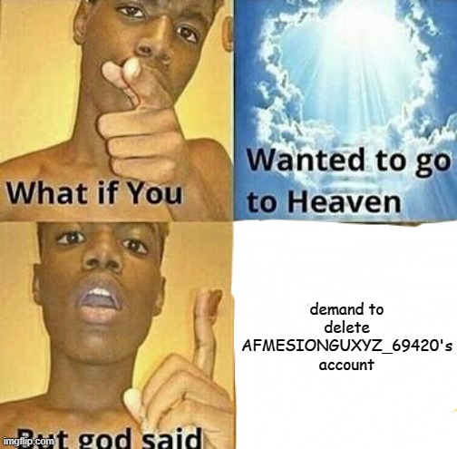 let's unite and stop that bitch | demand to delete AFMESIONGUXYZ_69420's account | image tagged in what if you wanted to go to heaven | made w/ Imgflip meme maker