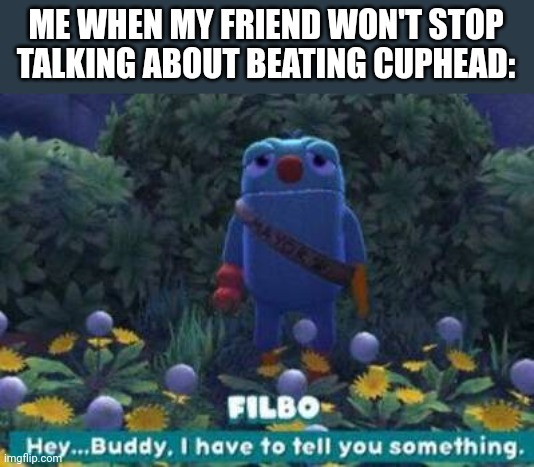it's gonna be tough | ME WHEN MY FRIEND WON'T STOP TALKING ABOUT BEATING CUPHEAD: | image tagged in i have to tell you something,fun,cuphead,custom template | made w/ Imgflip meme maker