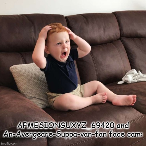they are immature childish crybaby manchild kids | AFMESIONGUXYZ_69420 and An-Avergeare-Suppa-van-fan face cam: | image tagged in terrified toddler | made w/ Imgflip meme maker