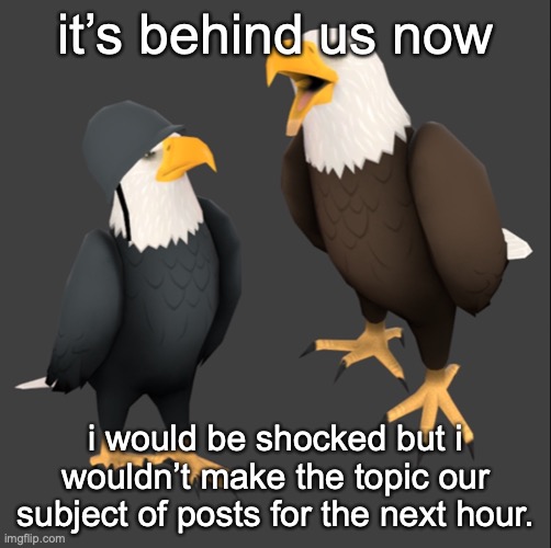 tf2 eagles | it’s behind us now; i would be shocked but i wouldn’t make the topic our subject of posts for the next hour. | image tagged in tf2 eagles | made w/ Imgflip meme maker