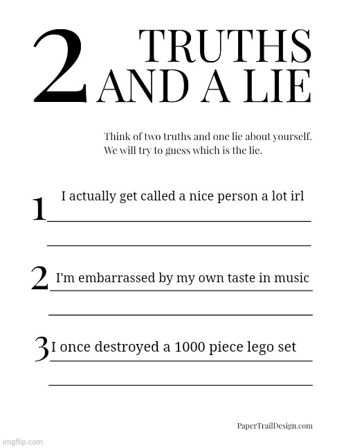 2 Truths and a Lie | I actually get called a nice person a lot irl; I'm embarrassed by my own taste in music; I once destroyed a 1000 piece lego set | image tagged in 2 truths and a lie | made w/ Imgflip meme maker