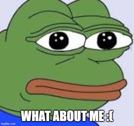 Frog | WHAT ABOUT ME :( | image tagged in pepe the frog fork | made w/ Imgflip meme maker