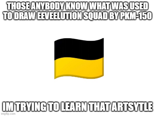THOSE ANYBODY KNOW WHAT WAS USED
TO DRAW EEVEELUTION SQUAD BY PKM-150; IM TRYING TO LEARN THAT ARTSYTLE | made w/ Imgflip meme maker