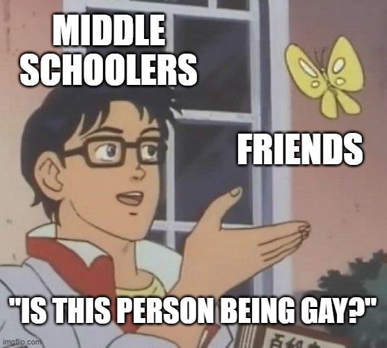 Is This A Pigeon | MIDDLE SCHOOLERS; FRIENDS; "IS THIS PERSON BEING GAY?" | image tagged in memes,is this a pigeon | made w/ Imgflip meme maker