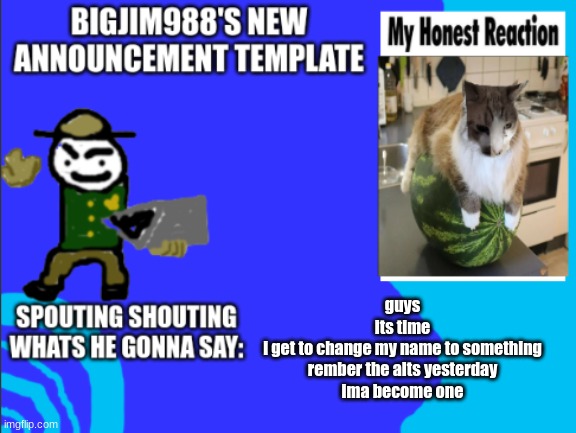 guys
its time
i get to change my name to something
rember the alts yesterday
ima become one | image tagged in bigjim998s new template | made w/ Imgflip meme maker