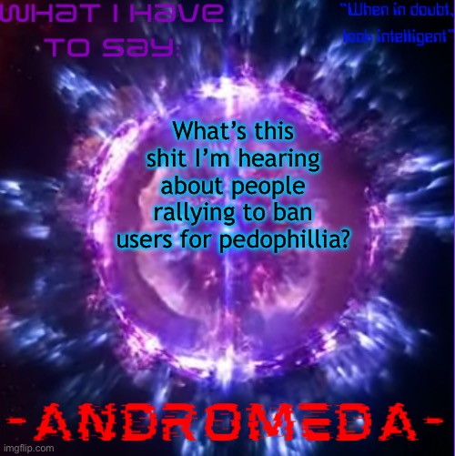 I know damn well half the stream would get banned from past jokes | What’s this shit I’m hearing about people rallying to ban users for pedophillia? | image tagged in andromeda | made w/ Imgflip meme maker
