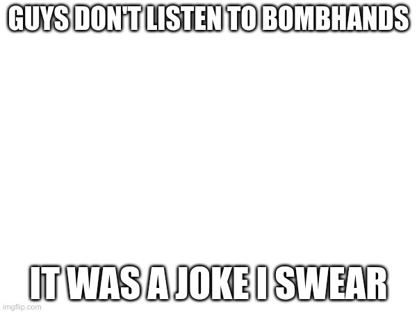 GUYS DON'T LISTEN TO BOMBHANDS; IT WAS A JOKE I SWEAR | made w/ Imgflip meme maker