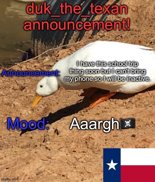 I have this school trip thing soon but I can't bring my phone so I will be inactive. Aaargh🏴‍☠️ | image tagged in duk_the_texan announcement temp | made w/ Imgflip meme maker