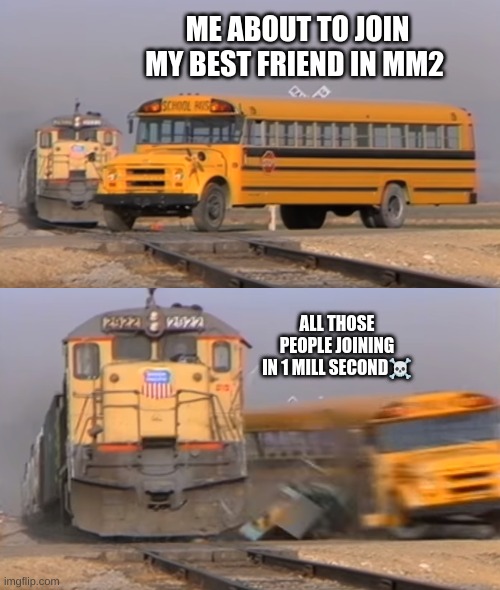 THIS IS TRUE | ME ABOUT TO JOIN MY BEST FRIEND IN MM2; ALL THOSE PEOPLE JOINING IN 1 MILL SECOND☠️ | image tagged in a train hitting a school bus | made w/ Imgflip meme maker