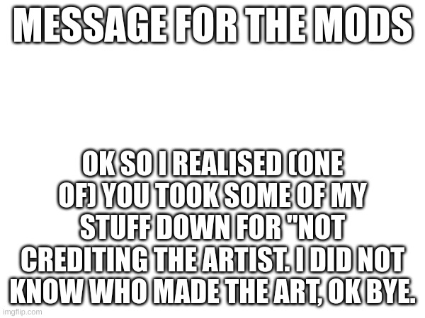 MESSAGE FOR THE MODS; OK SO I REALISED (ONE OF) YOU TOOK SOME OF MY STUFF DOWN FOR "NOT CREDITING THE ARTIST. I DID NOT KNOW WHO MADE THE ART, OK BYE. | made w/ Imgflip meme maker