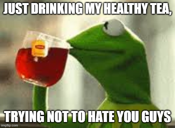 Missing coffee | JUST DRINKING MY HEALTHY TEA, TRYING NOT TO HATE YOU GUYS | image tagged in tea,kermit,i miss coffee | made w/ Imgflip meme maker