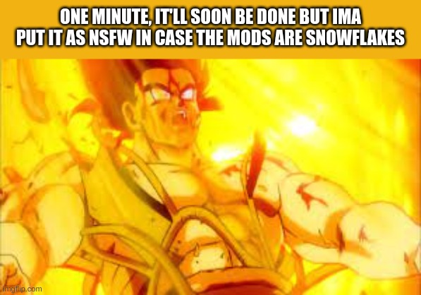 sed loife | ONE MINUTE, IT'LL SOON BE DONE BUT IMA PUT IT AS NSFW IN CASE THE MODS ARE SNOWFLAKES | image tagged in bardock dying,i have kids in my basement,soon thigh reveal xd | made w/ Imgflip meme maker