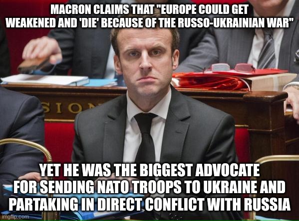 Spam 'L' for Macron in the comments | MACRON CLAIMS THAT "EUROPE COULD GET WEAKENED AND 'DIE' BECAUSE OF THE RUSSO-UKRAINIAN WAR"; YET HE WAS THE BIGGEST ADVOCATE FOR SENDING NATO TROOPS TO UKRAINE AND PARTAKING IN DIRECT CONFLICT WITH RUSSIA | image tagged in macron col re,macron,russo-ukrainian war | made w/ Imgflip meme maker