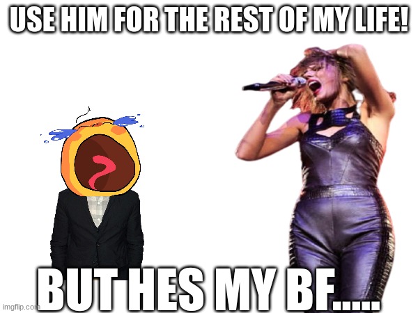 dont blame meIT MAKES SENSE RIGHT!? | USE HIM FOR THE REST OF MY LIFE! BUT HES MY BF..... | image tagged in taylorswift,dontblameme,reputation,heatherfox19 | made w/ Imgflip meme maker