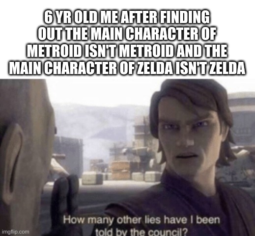 OH COME ON | 6 YR OLD ME AFTER FINDING OUT THE MAIN CHARACTER OF METROID ISN'T METROID AND THE MAIN CHARACTER OF ZELDA ISN'T ZELDA | image tagged in how many other lies have i been told by the council | made w/ Imgflip meme maker