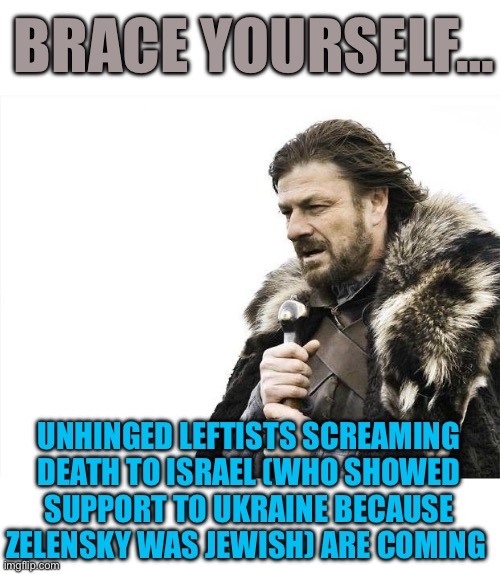 Brace Yourselves X is Coming | BRACE YOURSELF…; UNHINGED LEFTISTS SCREAMING DEATH TO ISRAEL (WHO SHOWED SUPPORT TO UKRAINE BECAUSE ZELENSKY WAS JEWISH) ARE COMING | image tagged in memes,brace yourselves x is coming | made w/ Imgflip meme maker