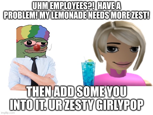 karen skit :D | UHM EMPLOYEES?!  HAVE A PROBLEM! MY LEMONADE NEEDS MORE ZEST! THEN ADD SOME YOU INTO IT. UR ZESTY GIRLYPOP | image tagged in karen,funny,skit | made w/ Imgflip meme maker