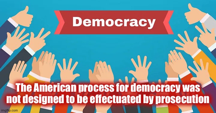 The American process for democracy was not designed to be effectuated by prosecution | image tagged in facts,history,liberal logic,liberal hypocrisy,police state,donald trump | made w/ Imgflip meme maker