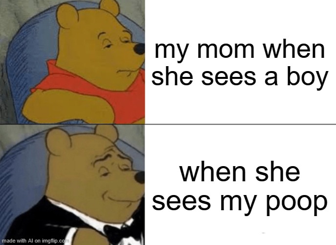 Tuxedo Winnie The Pooh | my mom when she sees a boy; when she sees my poop | image tagged in memes,tuxedo winnie the pooh | made w/ Imgflip meme maker