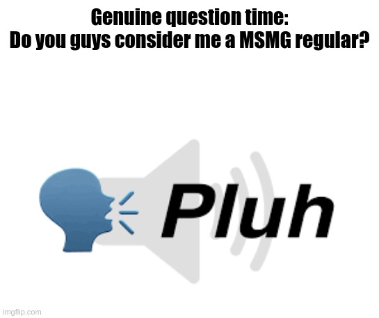 Genuine question time:

Do you guys consider me a MSMG regular? | made w/ Imgflip meme maker