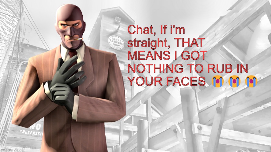TF2 spy casual yapping temp | Chat, If i'm straight, THAT MEANS I GOT NOTHING TO RUB IN YOUR FACES 😭😭😭 | image tagged in tf2 spy casual yapping temp | made w/ Imgflip meme maker