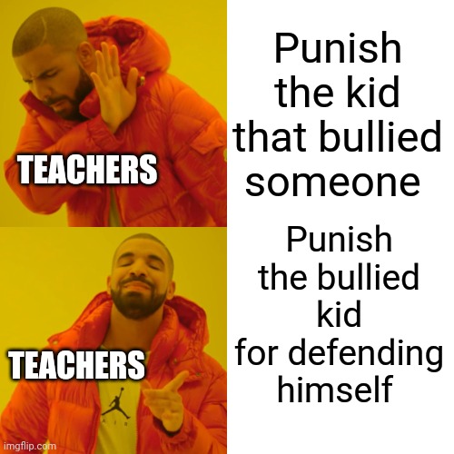 Drake Hotline Bling | Punish the kid that bullied someone; TEACHERS; Punish the bullied kid for defending himself; TEACHERS | image tagged in memes,drake hotline bling | made w/ Imgflip meme maker