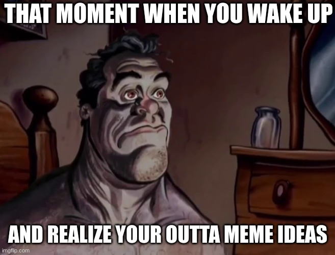 Ren and stimpy wake up | THAT MOMENT WHEN YOU WAKE UP; AND REALIZE YOUR OUTTA MEME IDEAS | image tagged in ren and stimpy wake up | made w/ Imgflip meme maker