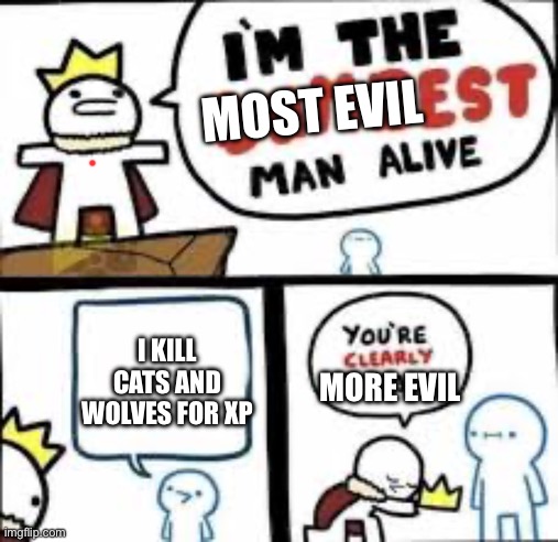 Dont do this guys | MOST EVIL; I KILL CATS AND WOLVES FOR XP; MORE EVIL | image tagged in your clearly dumber | made w/ Imgflip meme maker
