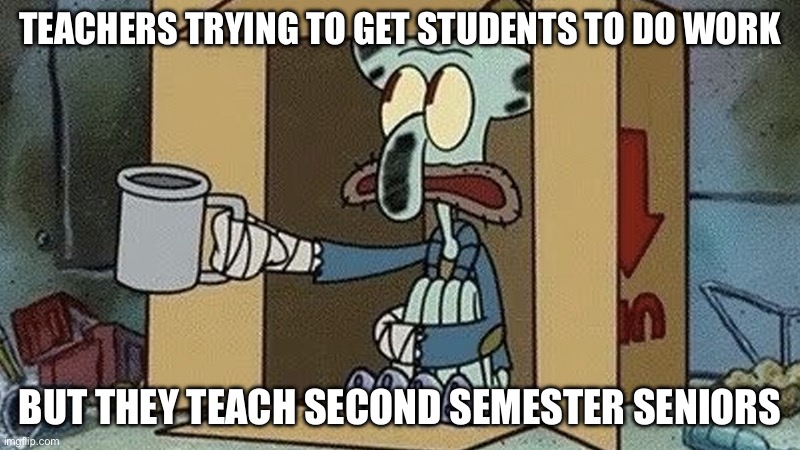 Squidward Spare Change | TEACHERS TRYING TO GET STUDENTS TO DO WORK; BUT THEY TEACH SECOND SEMESTER SENIORS | image tagged in squidward spare change | made w/ Imgflip meme maker