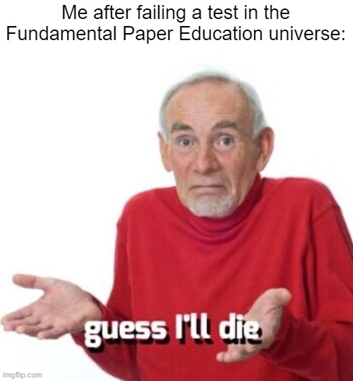 guess ill die | Me after failing a test in the Fundamental Paper Education universe: | image tagged in guess ill die | made w/ Imgflip meme maker