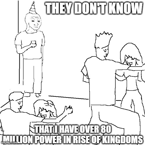 They don't know | THEY DON'T KNOW; THAT I HAVE OVER 80 MILLION POWER IN RISE OF KINGDOMS | image tagged in they don't know | made w/ Imgflip meme maker