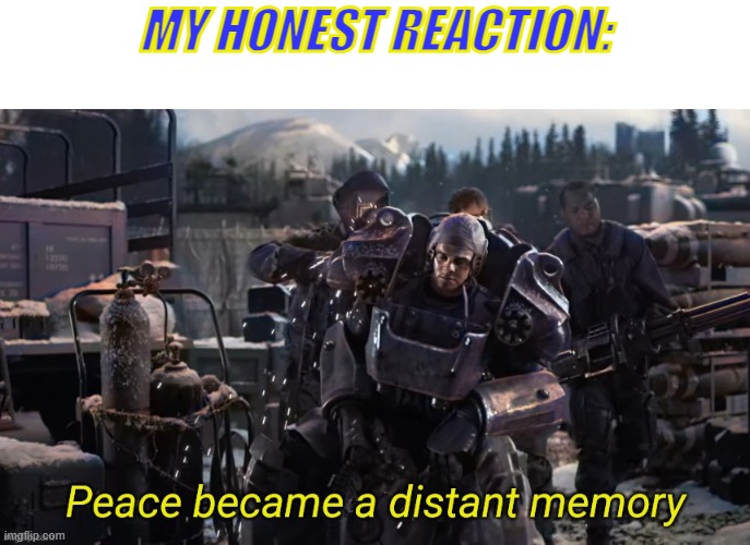 Peace became a distant memory | MY HONEST REACTION: | image tagged in peace became a distant memory,fallout | made w/ Imgflip meme maker