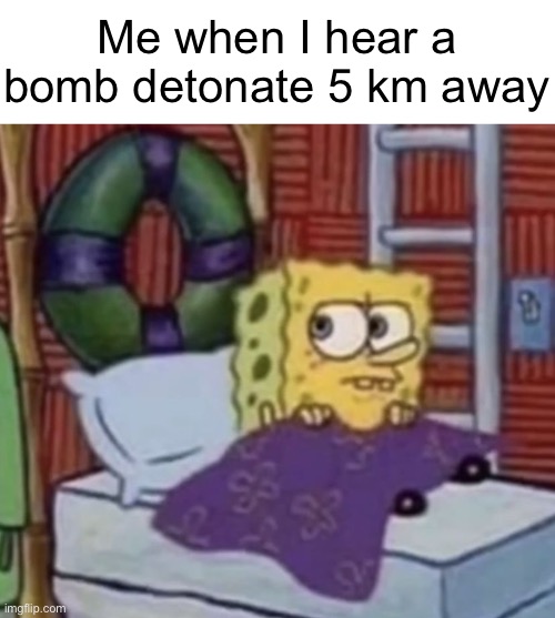 Concerned SpongeBob | Me when I hear a bomb detonate 5 km away | image tagged in concerned spongebob | made w/ Imgflip meme maker