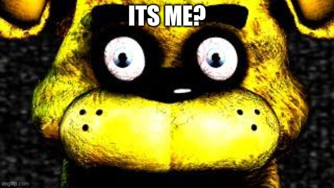 ITS ME? | image tagged in golden freddy | made w/ Imgflip meme maker
