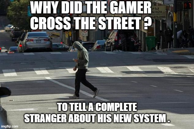 memes by Brad - why did gamer cross the street ? | WHY DID THE GAMER CROSS THE STREET ? TO TELL A COMPLETE STRANGER ABOUT HIS NEW SYSTEM . | image tagged in funny,gaming,gamers,pc gaming,computer games,video games | made w/ Imgflip meme maker