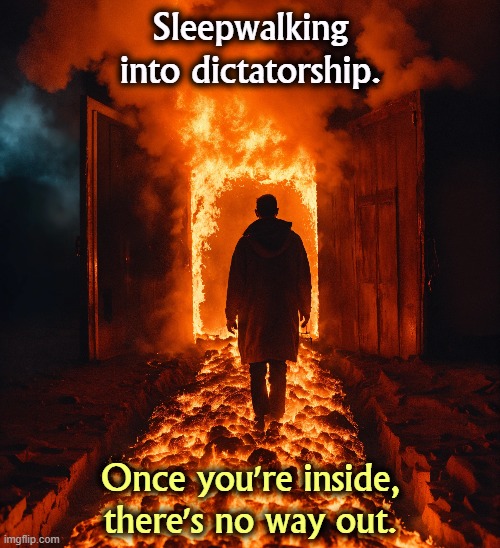 Sleepwalking into dictatorship. Once you're inside, there's no way out. | image tagged in maga,republican party,trump,dictator,hell | made w/ Imgflip meme maker