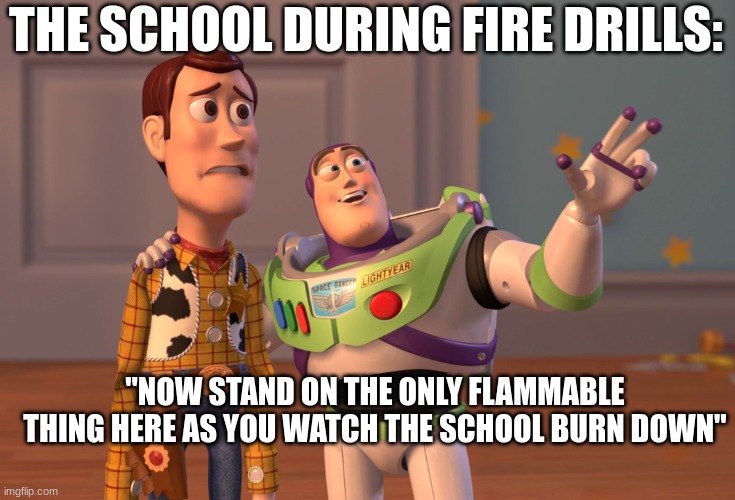 X, X Everywhere Meme | THE SCHOOL DURING FIRE DRILLS:; "NOW STAND ON THE ONLY FLAMMABLE THING HERE AS YOU WATCH THE SCHOOL BURN DOWN" | image tagged in memes,x x everywhere | made w/ Imgflip meme maker