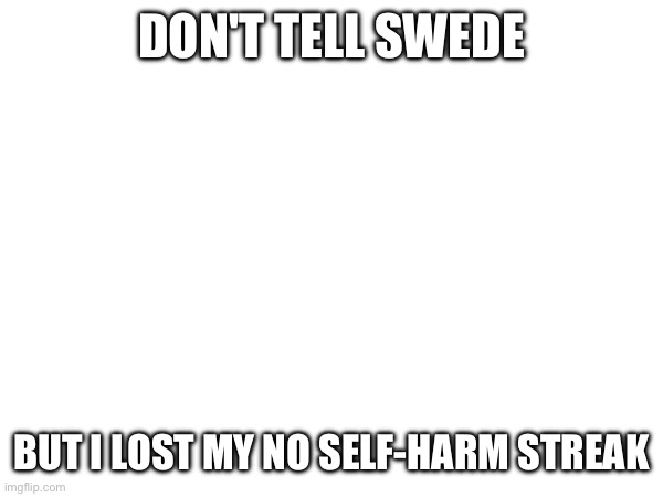 God damn it | DON'T TELL SWEDE; BUT I LOST MY NO SELF-HARM STREAK | image tagged in e | made w/ Imgflip meme maker