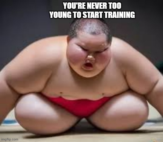 memes by Brad - sumo wrestling child - humor | YOU'RE NEVER TOO YOUNG TO START TRAINING | image tagged in funny,sports,wrestling,sumo,funny meme,humor | made w/ Imgflip meme maker