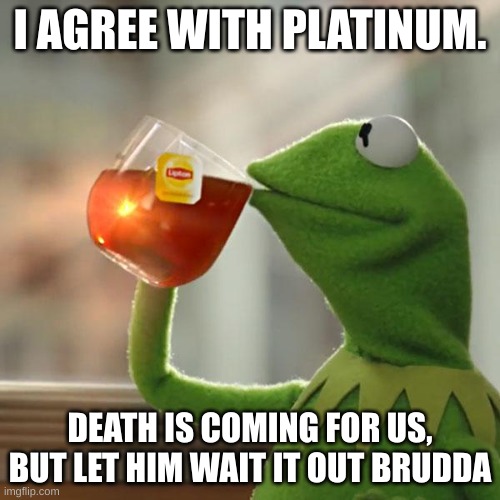 But That's None Of My Business | I AGREE WITH PLATINUM. DEATH IS COMING FOR US, BUT LET HIM WAIT IT OUT BRUDDA | image tagged in memes,but that's none of my business,kermit the frog | made w/ Imgflip meme maker