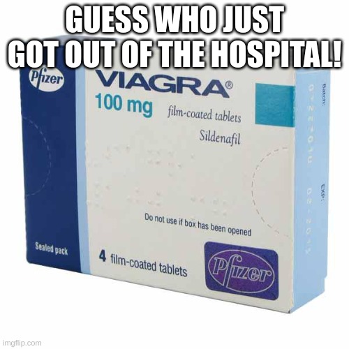 Viagra | GUESS WHO JUST GOT OUT OF THE HOSPITAL! | image tagged in viagra | made w/ Imgflip meme maker