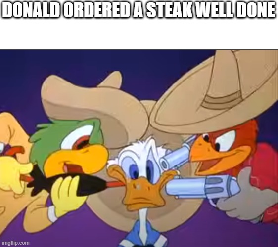 Held up Duck | DONALD ORDERED A STEAK WELL DONE | image tagged in held up duck | made w/ Imgflip meme maker