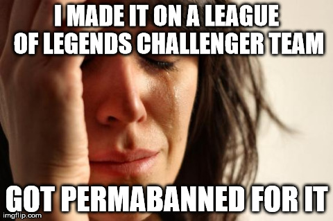 First World Problems Meme | I MADE IT ON A LEAGUE OF LEGENDS CHALLENGER TEAM GOT PERMABANNED FOR IT | image tagged in memes,first world problems | made w/ Imgflip meme maker