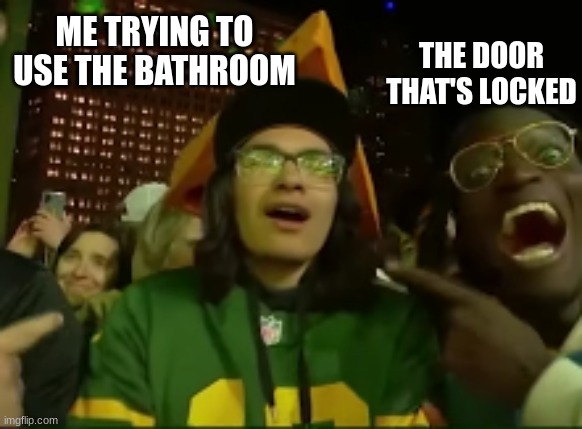 why | THE DOOR THAT'S LOCKED; ME TRYING TO USE THE BATHROOM | image tagged in packers fan | made w/ Imgflip meme maker