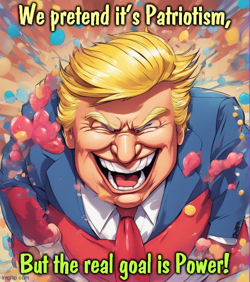 Frankly, | We pretend it's Patriotism, But the real goal is Power! | image tagged in trump,patriotism,lies,hunger,power | made w/ Imgflip meme maker