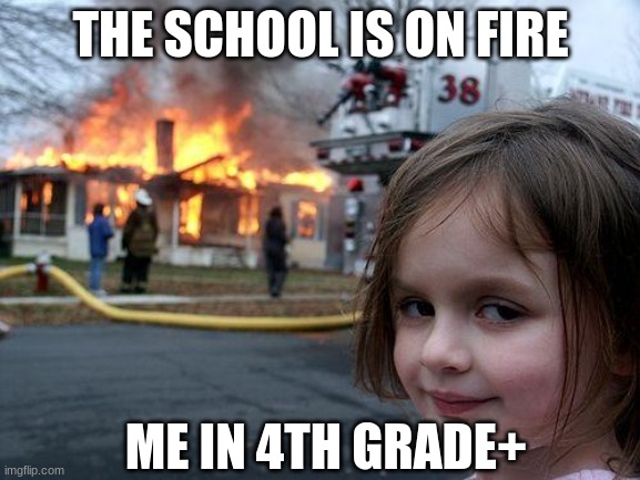 Disaster Girl Meme | THE SCHOOL IS ON FIRE; ME IN 4TH GRADE+ | image tagged in memes,disaster girl | made w/ Imgflip meme maker